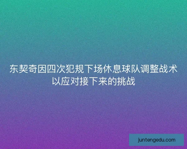 东契奇因四次犯规下场休息球队调整战术以应对接下来的挑战