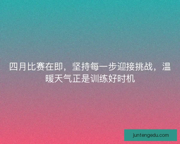 四月比赛在即,坚持每一步迎接挑战,温暖天气正是训练好时机 四月比赛在即,坚持每一步迎接挑战,温暖天气正是训练好时机