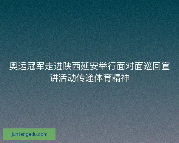 奥运冠军走进陕西延安举行面对面巡回宣讲活动传递体育精神 奥运冠军走进陕西延安举行面对面巡回宣讲活动传递体育精神