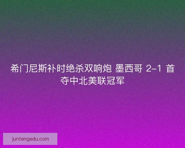 希门尼斯补时绝杀双响炮 墨西哥 2-1 首夺中北美联冠军