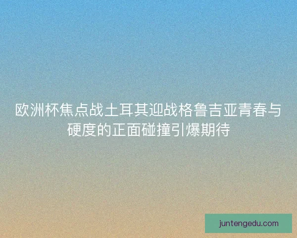 欧洲杯焦点战土耳其迎战格鲁吉亚青春与硬度的正面碰撞引爆期待 欧洲杯焦点战土耳其迎战格鲁吉亚青春与硬度的正面碰撞引爆期待