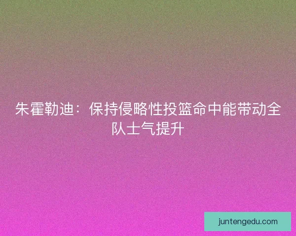 朱霍勒迪：保持侵略性投篮命中能带动全队士气提升