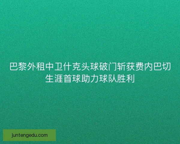 巴黎外租中卫什克头球破门斩获费内巴切生涯首球助力球队胜利