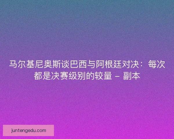 马尔基尼奥斯谈巴西与阿根廷对决:每次都是决赛级别的较量 - 副本 马尔基尼奥斯谈巴西与阿根廷对决:每次都是决赛级别的较量 - 副本