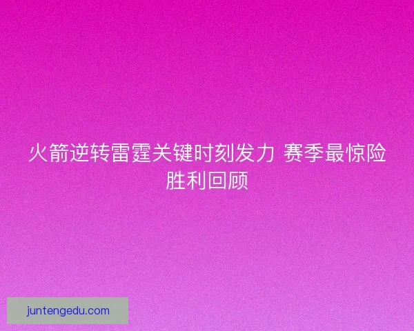 火箭逆转雷霆关键时刻发力 赛季最惊险胜利回顾 火箭逆转雷霆关键时刻发力 赛季最惊险胜利回顾
