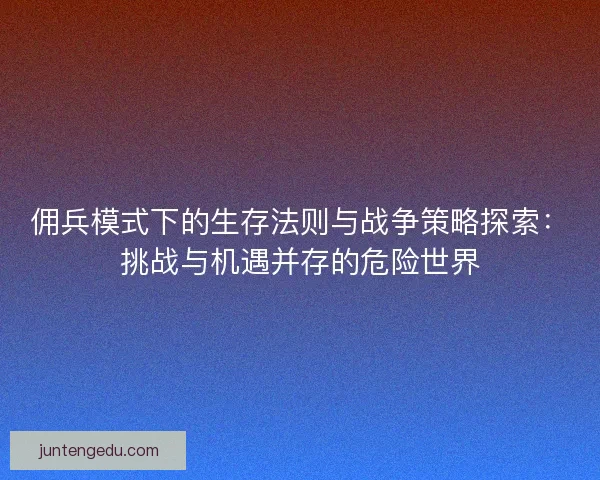 佣兵模式下的生存法则与战争策略探索：挑战与机遇并存的危险世界