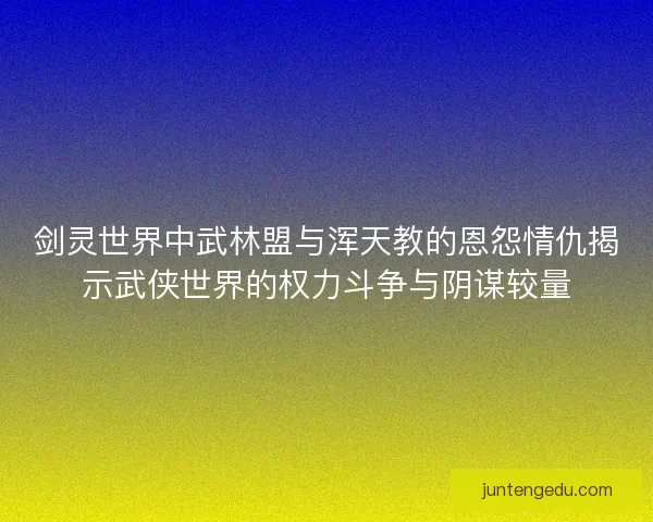 剑灵世界中武林盟与浑天教的恩怨情仇揭示武侠世界的权力斗争与阴谋较量 剑灵世界中武林盟与浑天教的恩怨情仇揭示武侠世界的权力斗争与阴谋较量