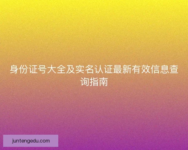 身份证号大全及实名认证最新有效信息查询指南