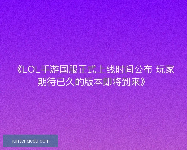 《LOL手游国服正式上线时间公布 玩家期待已久的版本即将到来》 《LOL手游国服正式上线时间公布 玩家期待已久的版本即将到来》