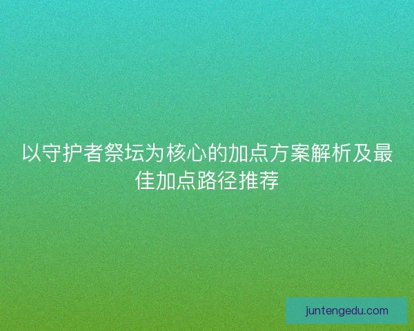 以守护者祭坛为核心的加点方案解析及最佳加点路径推荐