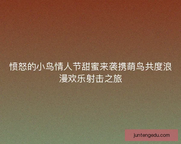 愤怒的小鸟情人节甜蜜来袭携萌鸟共度浪漫欢乐射击之旅
