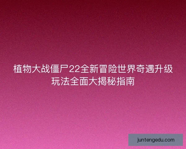 植物大战僵尸22全新冒险世界奇遇升级玩法全面大揭秘指南 植物大战僵尸22全新冒险世界奇遇升级玩法全面大揭秘指南