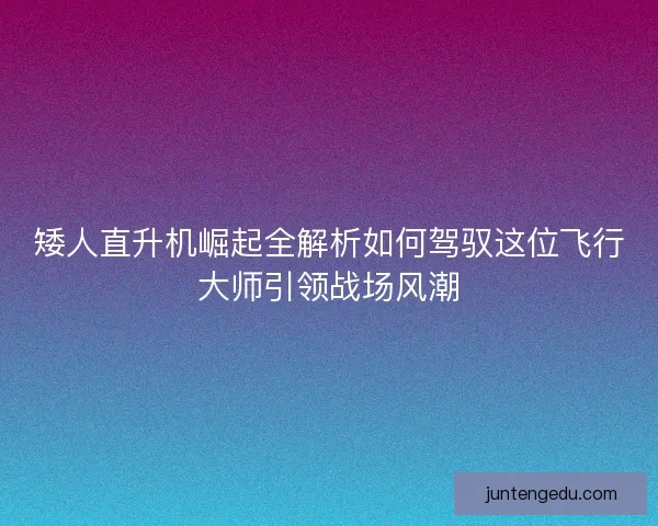 矮人直升机崛起全解析如何驾驭这位飞行大师引领战场风潮 矮人直升机崛起全解析如何驾驭这位飞行大师引领战场风潮