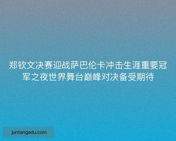 郑钦文决赛迎战萨巴伦卡冲击生涯重要冠军之夜世界舞台巅峰对决备受期待 郑钦文决赛迎战萨巴伦卡冲击生涯重要冠军之夜世界舞台巅峰对决备受期待