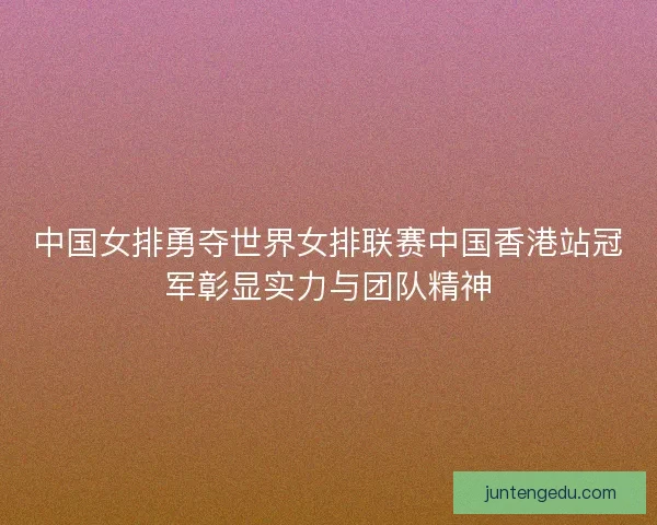 中国女排勇夺世界女排联赛中国香港站冠军彰显实力与团队精神