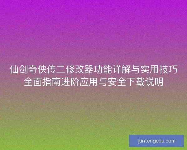 仙剑奇侠传二修改器功能详解与实用技巧全面指南进阶应用与安全下载说明
