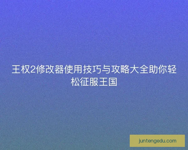 王权2修改器使用技巧与攻略大全助你轻松征服王国 王权2修改器使用技巧与攻略大全助你轻松征服王国
