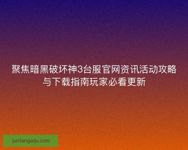 聚焦暗黑破坏神3台服官网资讯活动攻略与下载指南玩家必看更新