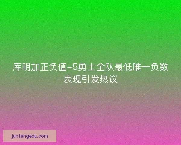 库明加正负值-5勇士全队最低唯一负数表现引发热议