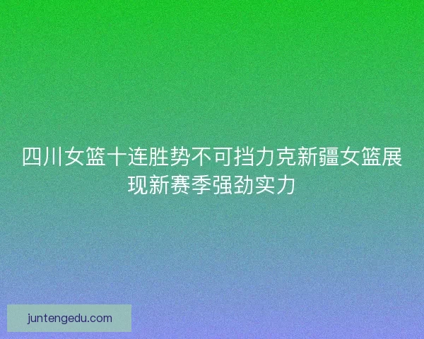 四川女篮十连胜势不可挡力克新疆女篮展现新赛季强劲实力