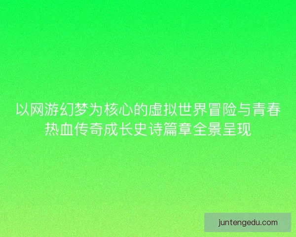 以网游幻梦为核心的虚拟世界冒险与青春热血传奇成长史诗篇章全景呈现