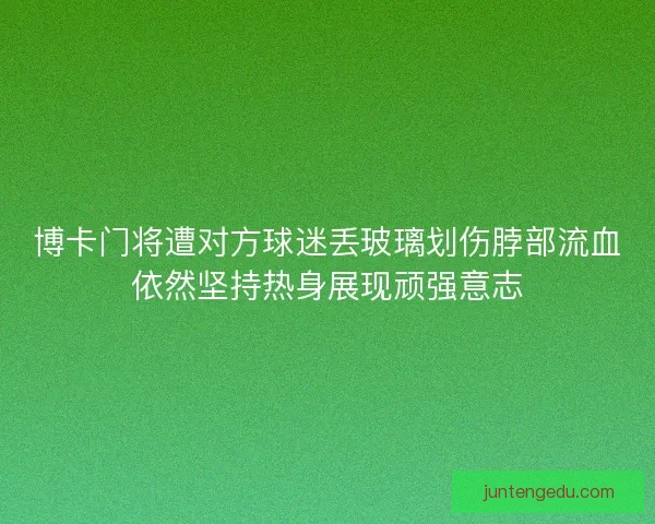 博卡门将遭对方球迷丢玻璃划伤脖部流血依然坚持热身展现顽强意志
