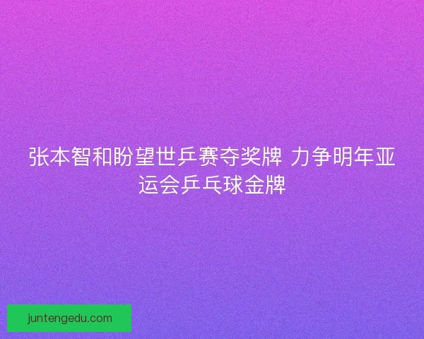 张本智和盼望世乒赛夺奖牌 力争明年亚运会乒乓球金牌 张本智和盼望世乒赛夺奖牌 力争明年亚运会乒乓球金牌
