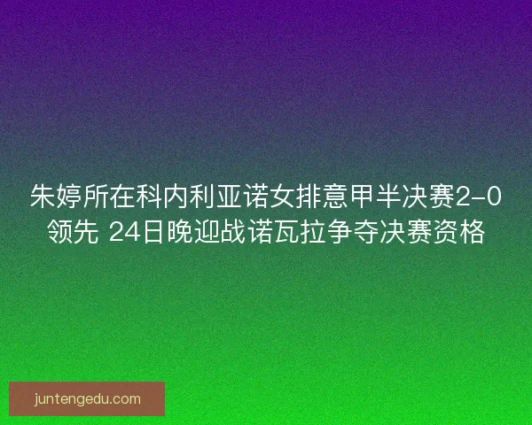朱婷所在科内利亚诺女排意甲半决赛2-0领先 24日晚迎战诺瓦拉争夺决赛资格 朱婷所在科内利亚诺女排意甲半决赛2-0领先 24日晚迎战诺瓦拉争夺决赛资格