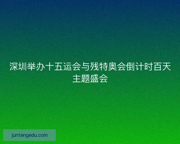 深圳举办十五运会与残特奥会倒计时百天主题盛会