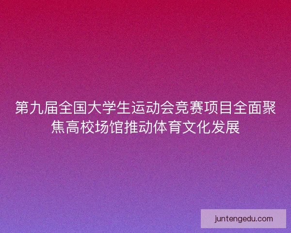 第九届全国大学生运动会竞赛项目全面聚焦高校场馆推动体育文化发展