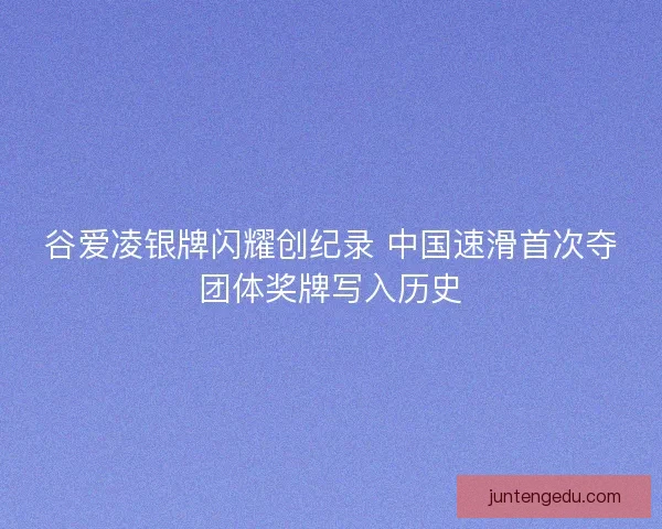 谷爱凌银牌闪耀创纪录 中国速滑首次夺团体奖牌写入历史