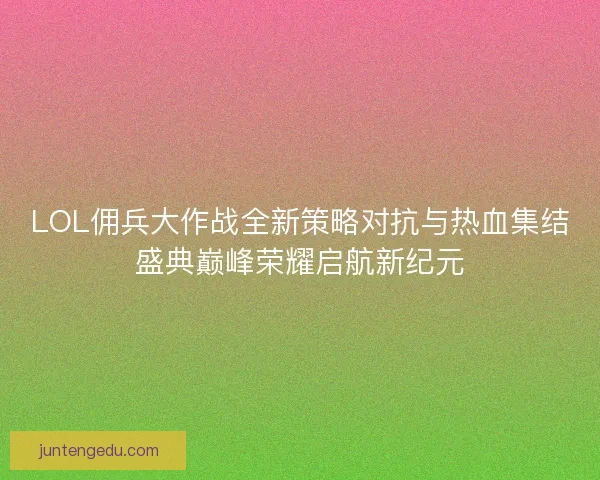 LOL佣兵大作战全新策略对抗与热血集结盛典巅峰荣耀启航新纪元