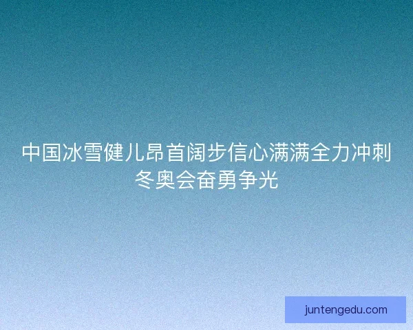 中国冰雪健儿昂首阔步信心满满全力冲刺冬奥会奋勇争光