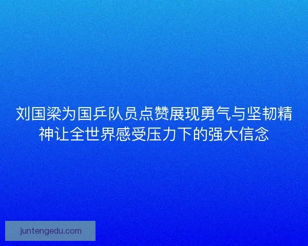 刘国梁为国乒队员点赞展现勇气与坚韧精神让全世界感受压力下的强大信念