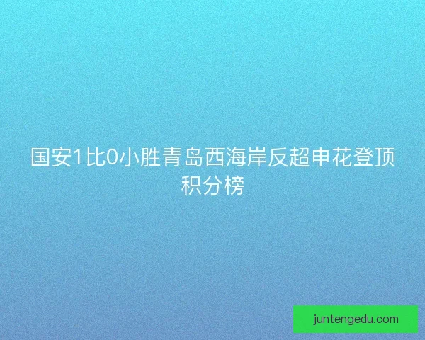 国安1比0小胜青岛西海岸反超申花登顶积分榜 国安1比0小胜青岛西海岸反超申花登顶积分榜