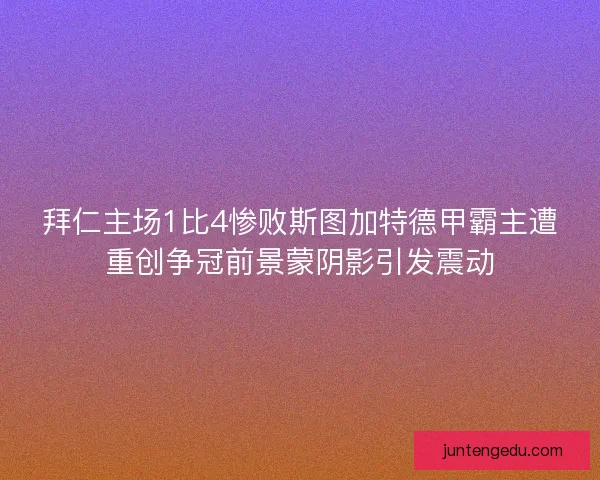 拜仁主场1比4惨败斯图加特德甲霸主遭重创争冠前景蒙阴影引发震动