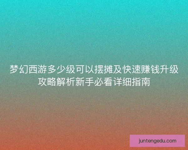 梦幻西游多少级可以摆摊及快速赚钱升级攻略解析新手必看详细指南