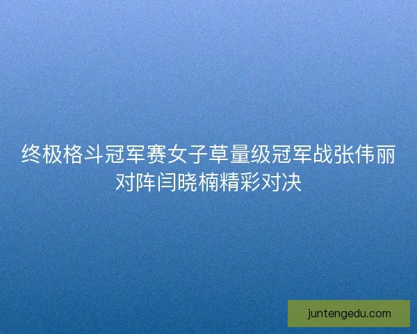 终极格斗冠军赛女子草量级冠军战张伟丽对阵闫晓楠精彩对决