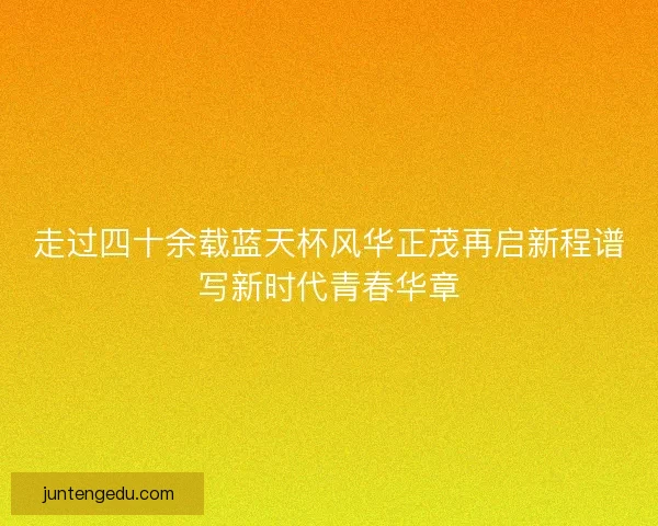 走过四十余载蓝天杯风华正茂再启新程谱写新时代青春华章