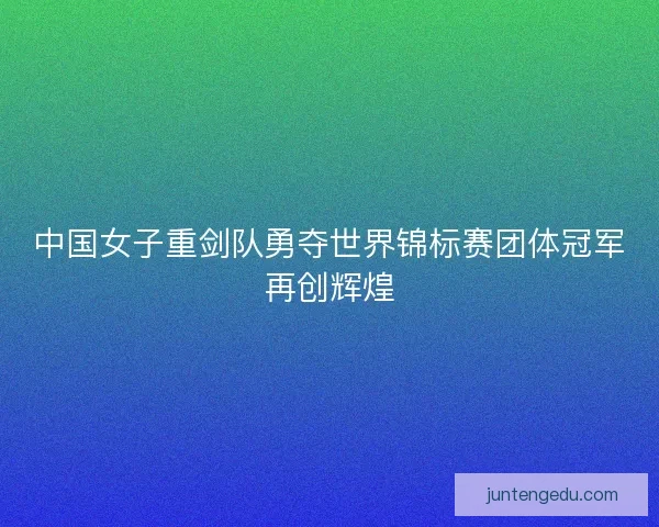 中国女子重剑队勇夺世界锦标赛团体冠军再创辉煌