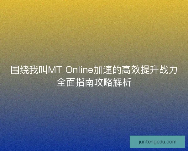 围绕我叫MT Online加速的高效提升战力全面指南攻略解析