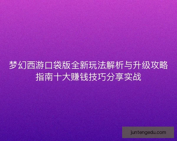 梦幻西游口袋版全新玩法解析与升级攻略指南十大赚钱技巧分享实战