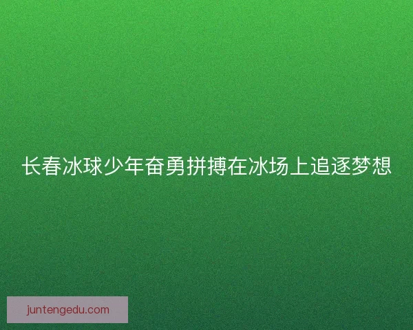 长春冰球少年奋勇拼搏在冰场上追逐梦想