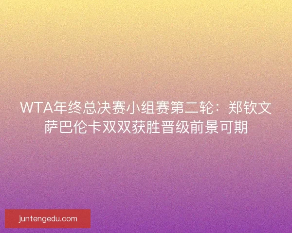 WTA年终总决赛小组赛第二轮:郑钦文萨巴伦卡双双获胜晋级前景可期 WTA年终总决赛小组赛第二轮:郑钦文萨巴伦卡双双获胜晋级前景可期