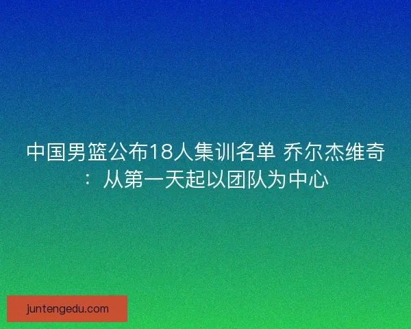 中国男篮公布18人集训名单 乔尔杰维奇:从第一天起以团队为中心 中国男篮公布18人集训名单 乔尔杰维奇:从第一天起以团队为中心