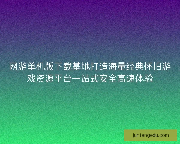 网游单机版下载基地打造海量经典怀旧游戏资源平台一站式安全高速体验 网游单机版下载基地打造海量经典怀旧游戏资源平台一站式安全高速体验