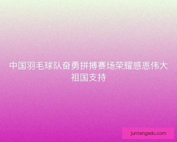 中国羽毛球队奋勇拼搏赛场荣耀感恩伟大祖国支持 中国羽毛球队奋勇拼搏赛场荣耀感恩伟大祖国支持