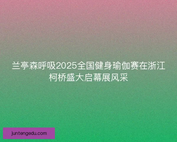 兰亭森呼吸2025全国健身瑜伽赛在浙江柯桥盛大启幕展风采 兰亭森呼吸2025全国健身瑜伽赛在浙江柯桥盛大启幕展风采