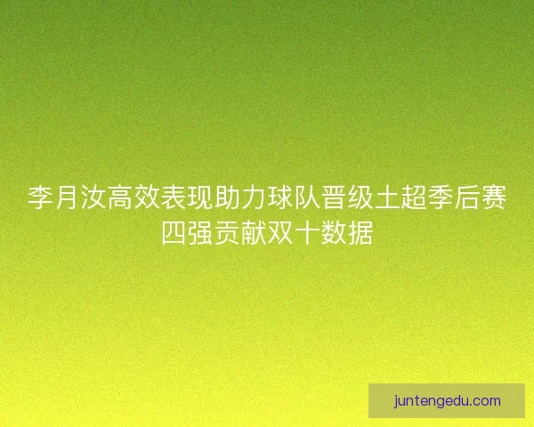李月汝高效表现助力球队晋级土超季后赛四强贡献双十数据