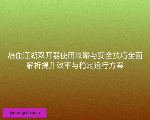 热血江湖双开器使用攻略与安全技巧全面解析提升效率与稳定运行方案